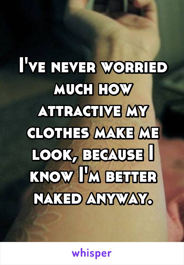 I've never worried much how attractive my clothes make me look, because I know I'm better naked anyway.