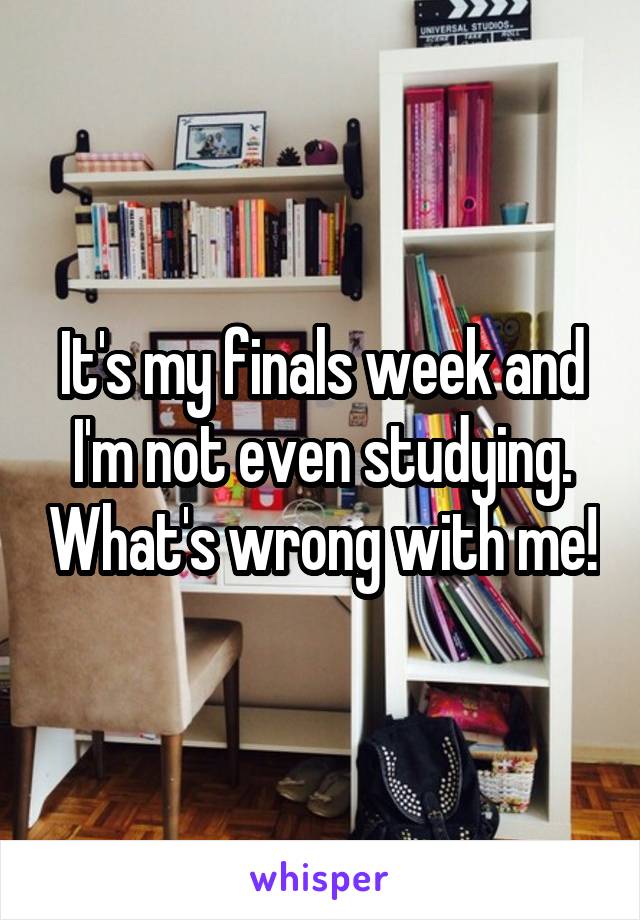 It's my finals week and I'm not even studying. What's wrong with me!