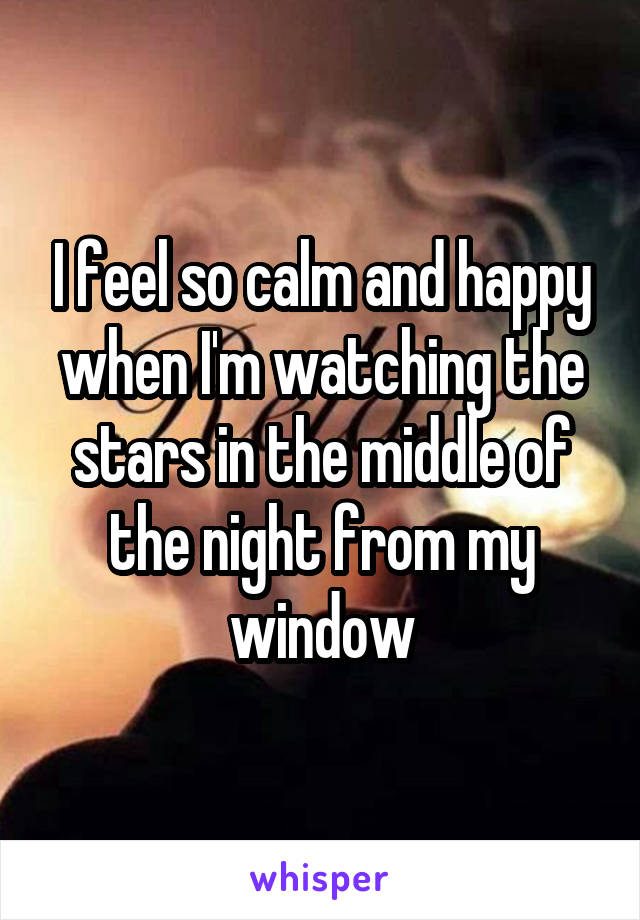 I feel so calm and happy when I'm watching the stars in the middle of the night from my window