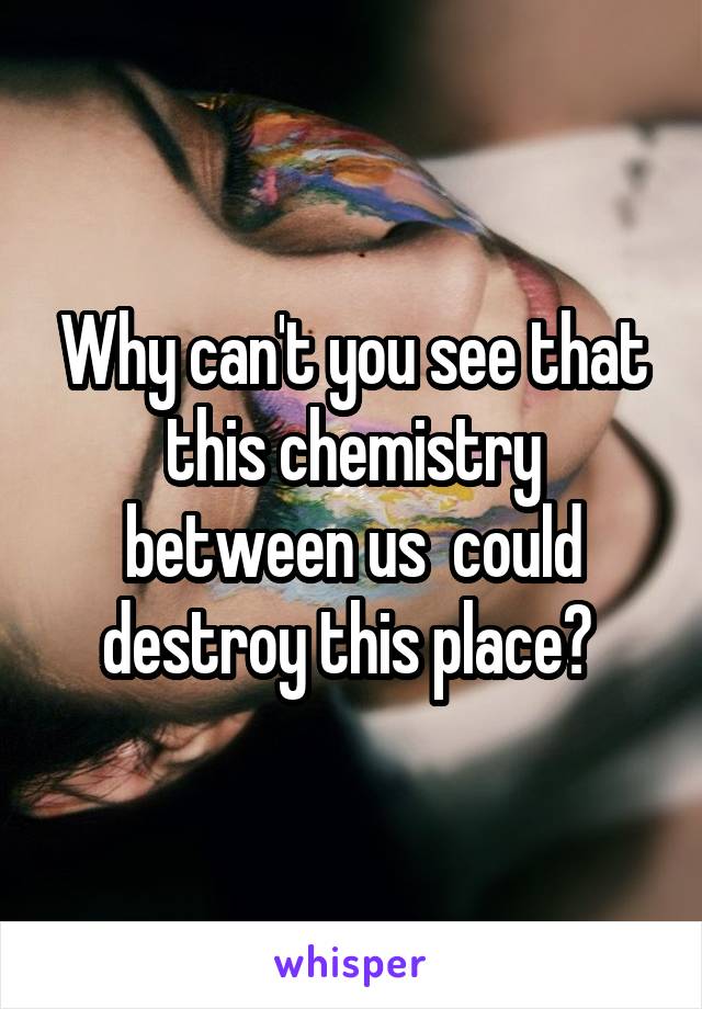 Why can't you see that this chemistry between us  could destroy this place? 