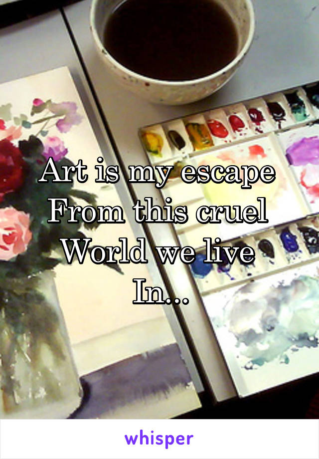 Art is my escape 
From this cruel 
World we live 
In...