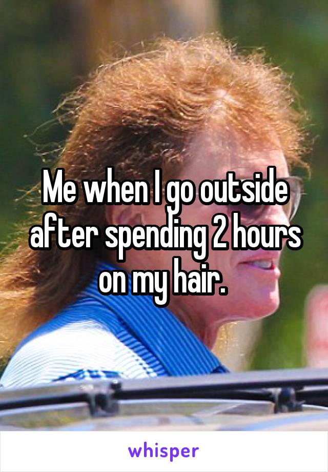 Me when I go outside after spending 2 hours on my hair. 