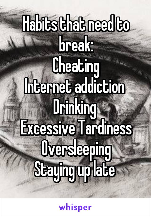 Habits that need to break:
Cheating
Internet addiction 
Drinking 
Excessive Tardiness
Oversleeping
Staying up late 
