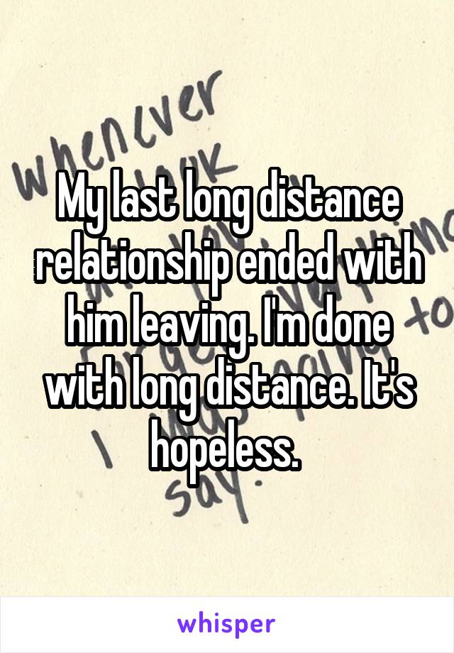 My last long distance relationship ended with him leaving. I'm done with long distance. It's hopeless. 