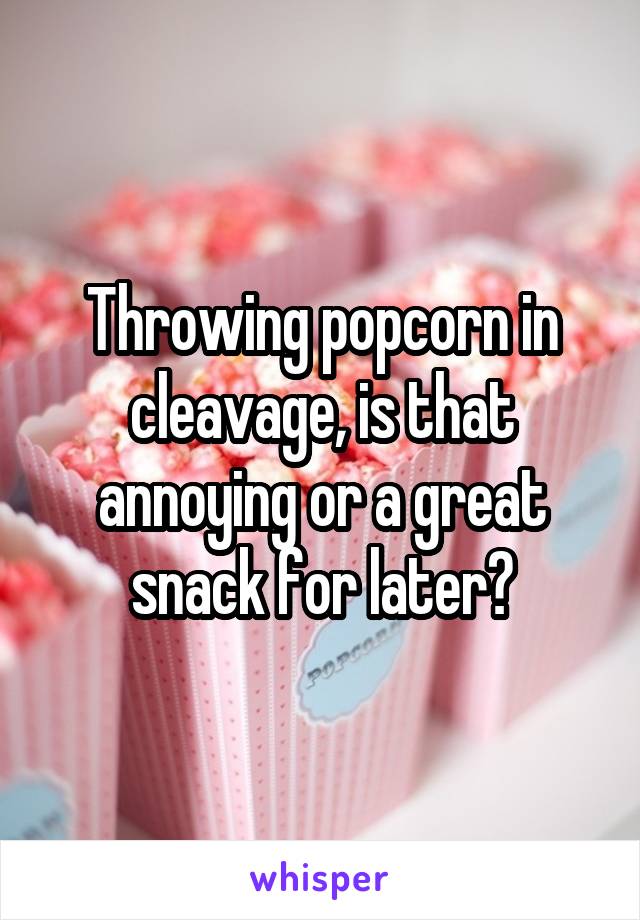 Throwing popcorn in cleavage, is that annoying or a great snack for later?