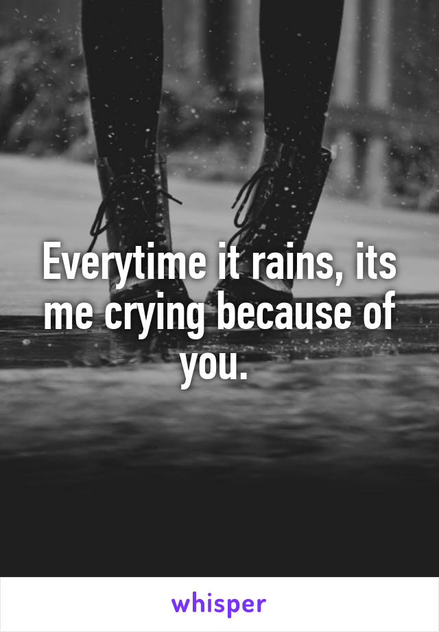 Everytime it rains, its me crying because of you. 