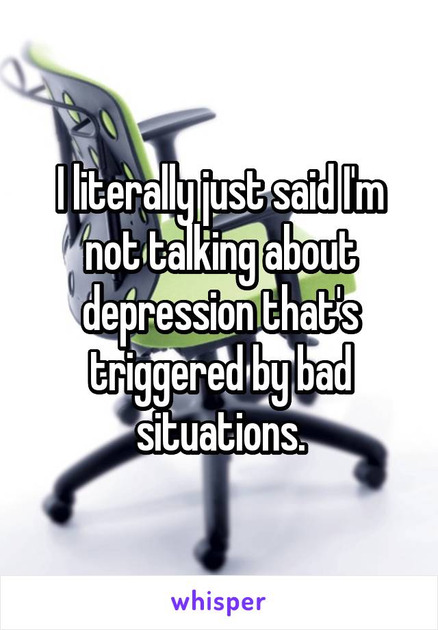 I literally just said I'm not talking about depression that's triggered by bad situations.