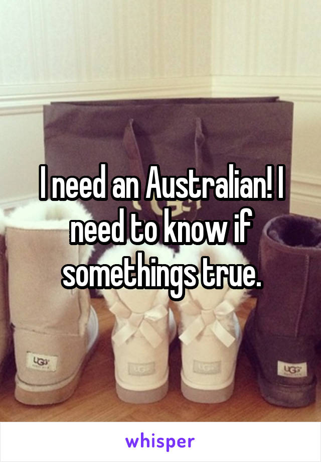 I need an Australian! I need to know if somethings true.