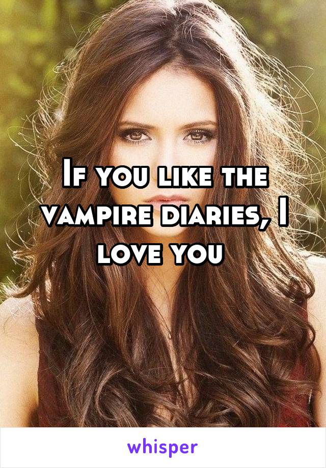 If you like the vampire diaries, I love you 
