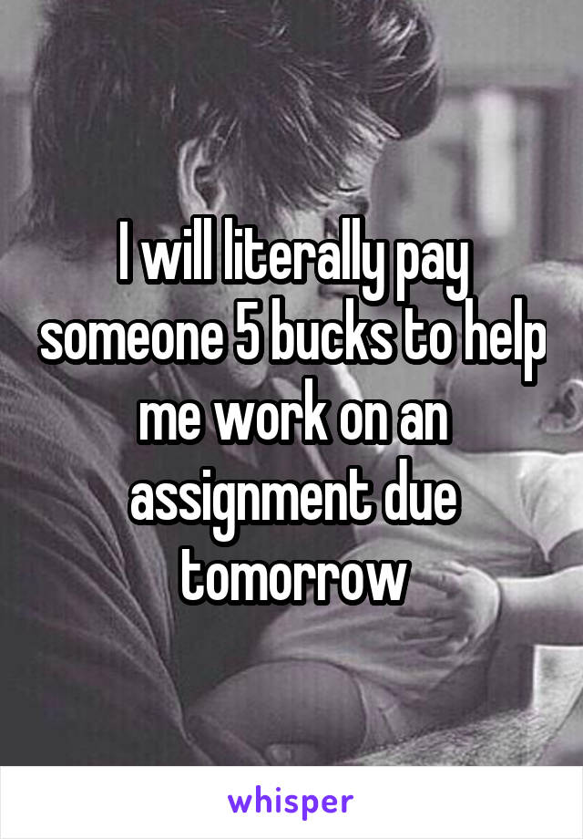 I will literally pay someone 5 bucks to help me work on an assignment due tomorrow