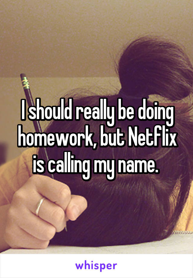 I should really be doing homework, but Netflix is calling my name. 