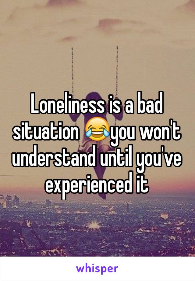 Loneliness is a bad situation 😂you won't understand until you've experienced it 