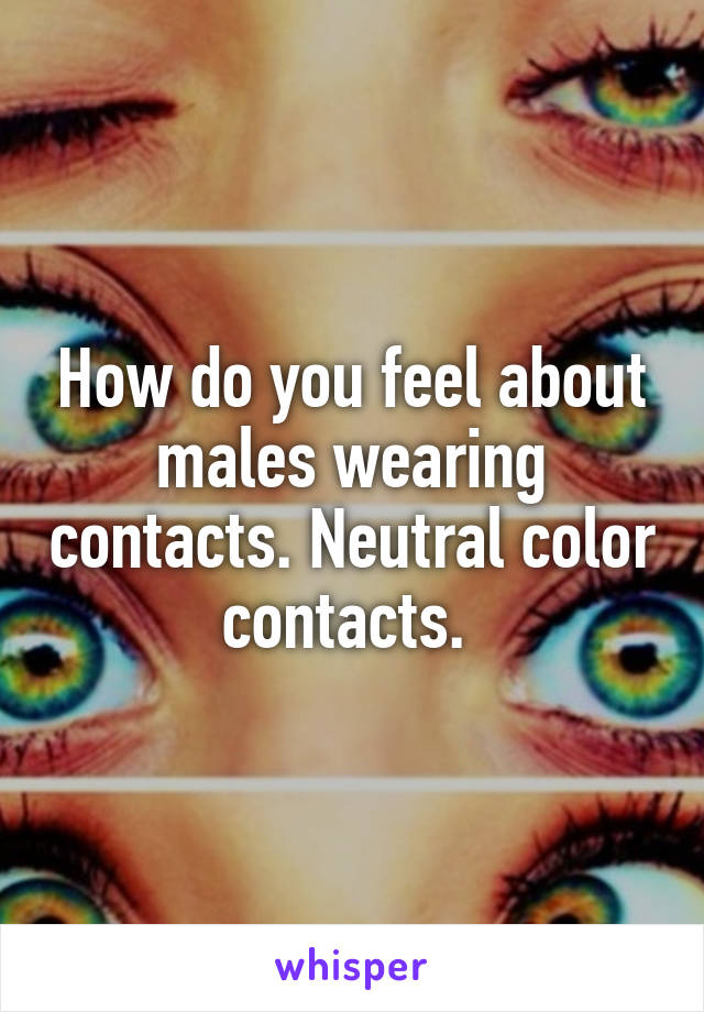 How do you feel about males wearing contacts. Neutral color contacts. 