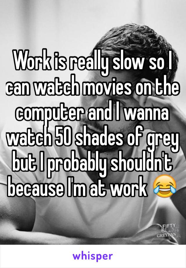 Work is really slow so I can watch movies on the computer and I wanna watch 50 shades of grey but I probably shouldn't because I'm at work 😂