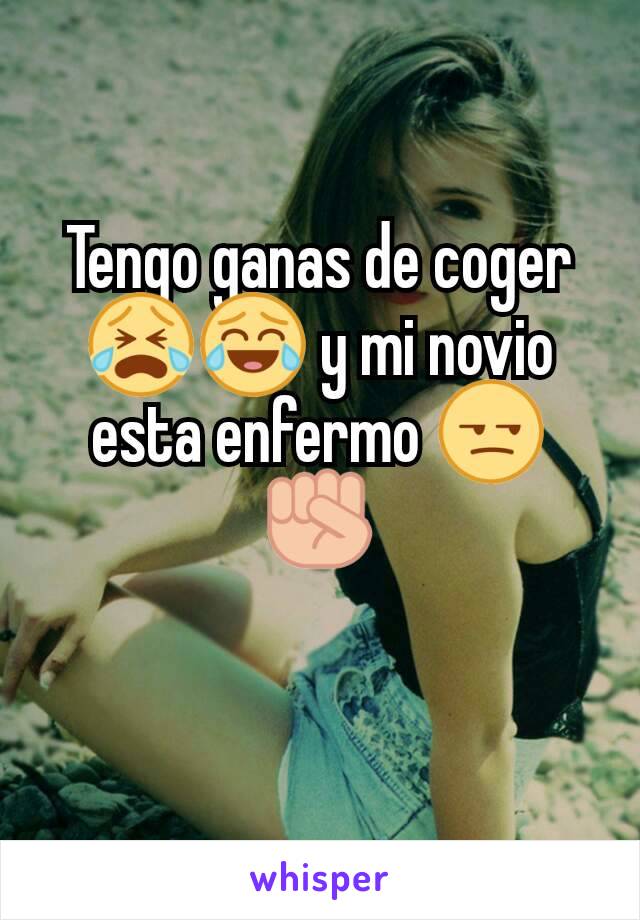 Tengo ganas de coger😭😂 y mi novio esta enfermo 😒✊