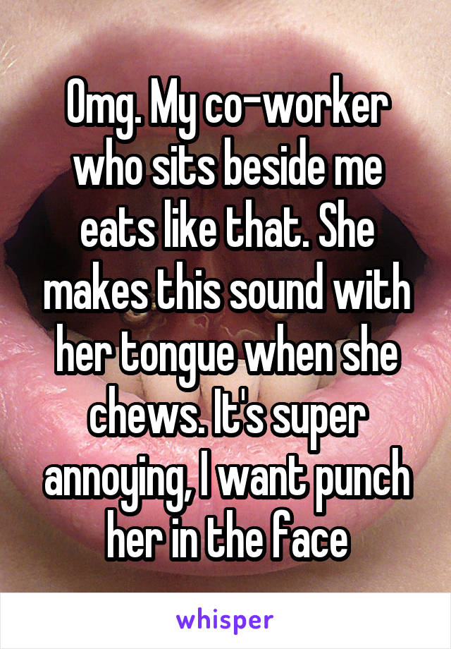 Omg. My co-worker who sits beside me eats like that. She makes this sound with her tongue when she chews. It's super annoying, I want punch her in the face