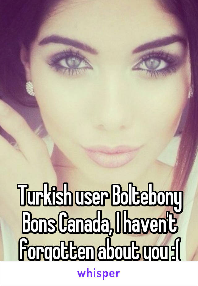 





Turkish user Boltebony Bons Canada, I haven't forgotten about you :(