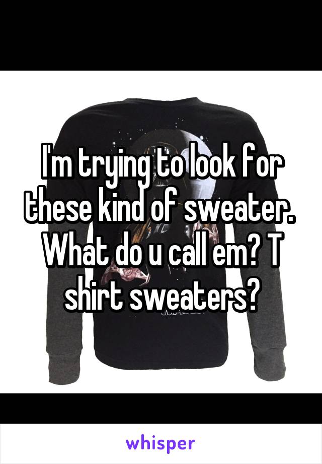 I'm trying to look for these kind of sweater.  What do u call em? T shirt sweaters?