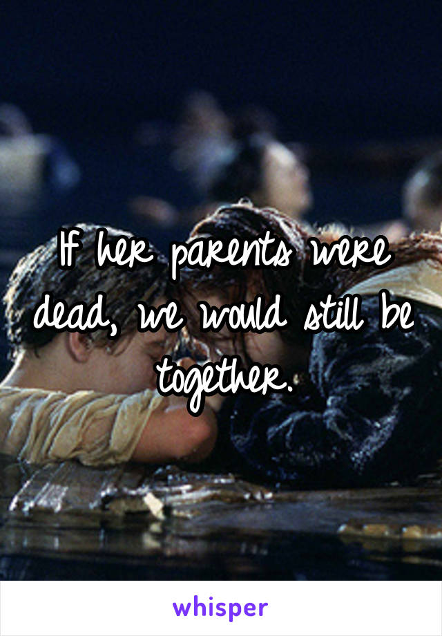 If her parents were dead, we would still be together.