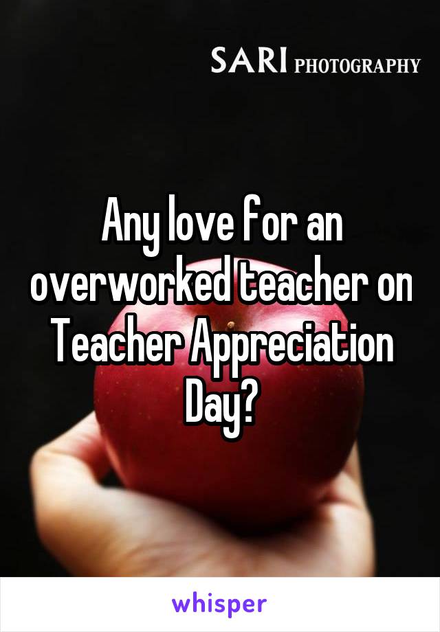 Any love for an overworked teacher on Teacher Appreciation Day?