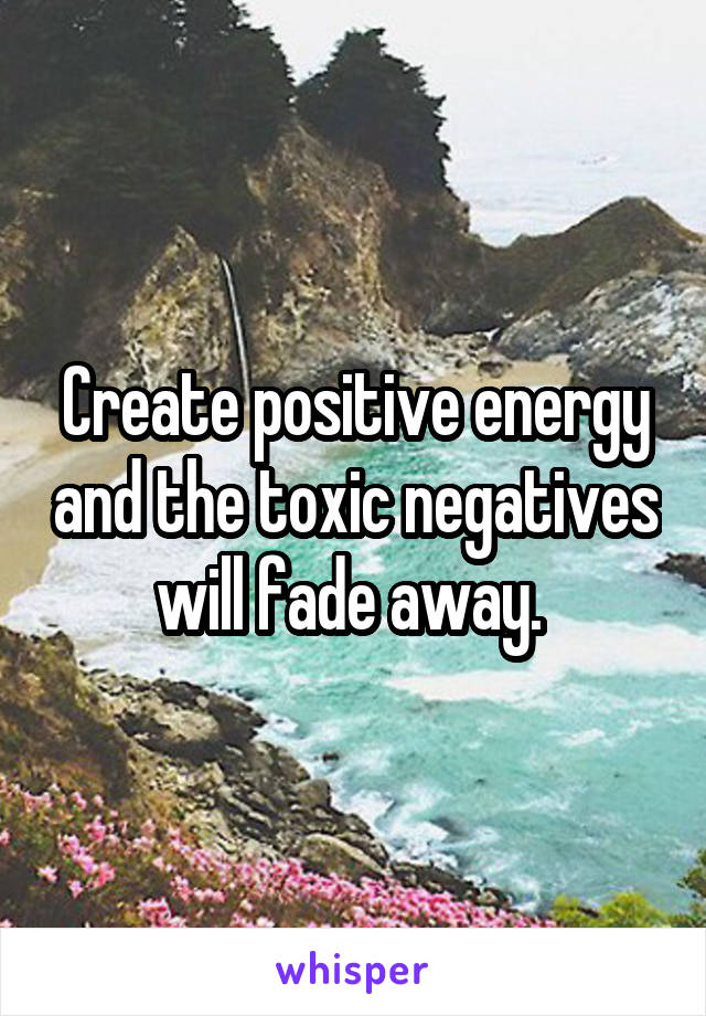 Create positive energy and the toxic negatives will fade away. 