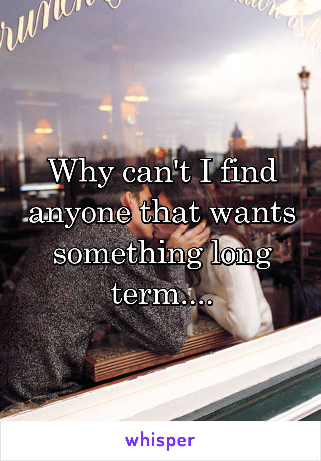 Why can't I find anyone that wants something long term....