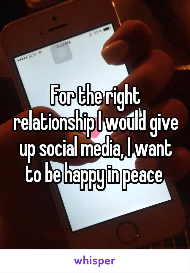 For the right relationship I would give up social media, I want to be happy in peace 