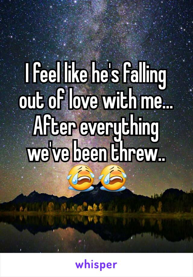 I feel like he's falling out of love with me... After everything we've been threw.. 😭😭