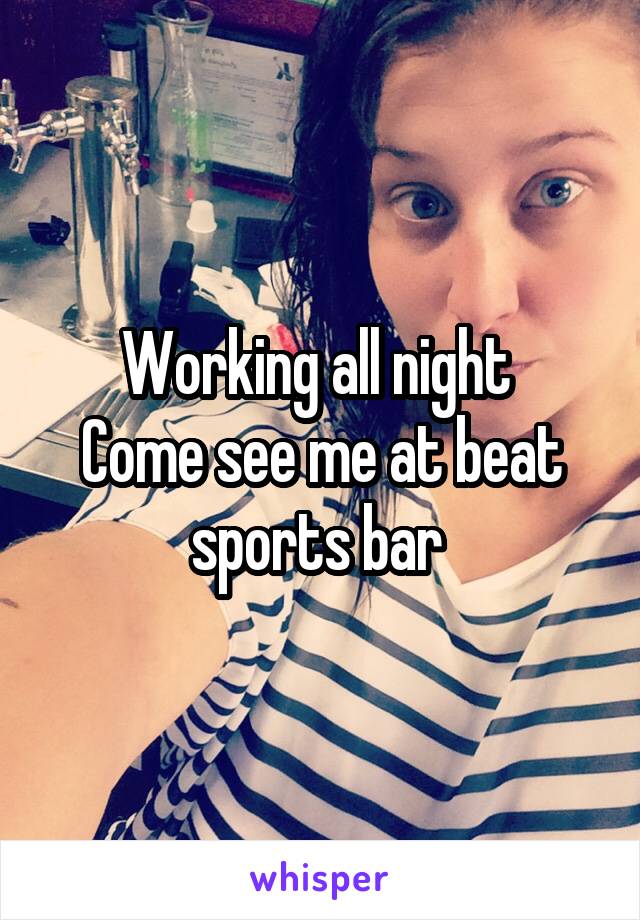 Working all night 
Come see me at beat sports bar 