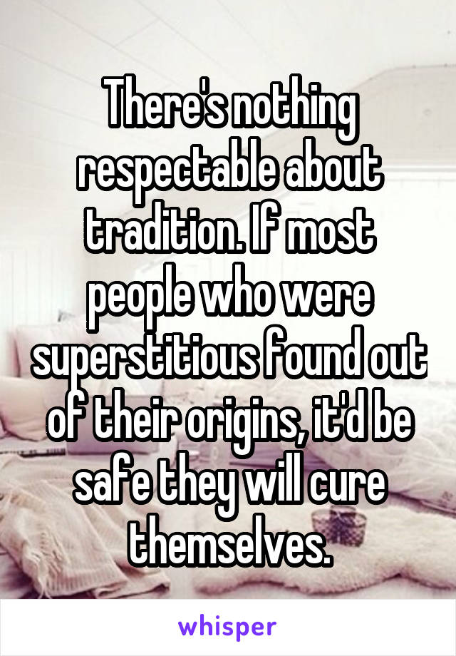 There's nothing respectable about tradition. If most people who were superstitious found out of their origins, it'd be safe they will cure themselves.