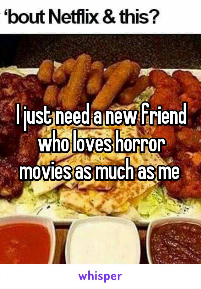 I just need a new friend who loves horror movies as much as me 