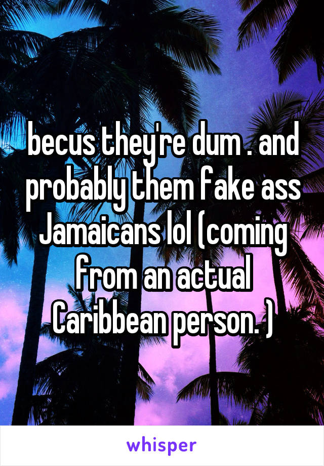 becus they're dum . and probably them fake ass Jamaicans lol (coming from an actual Caribbean person. )