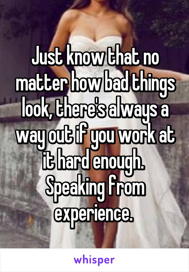 Just know that no matter how bad things look, there's always a way out if you work at it hard enough.  Speaking from experience. 