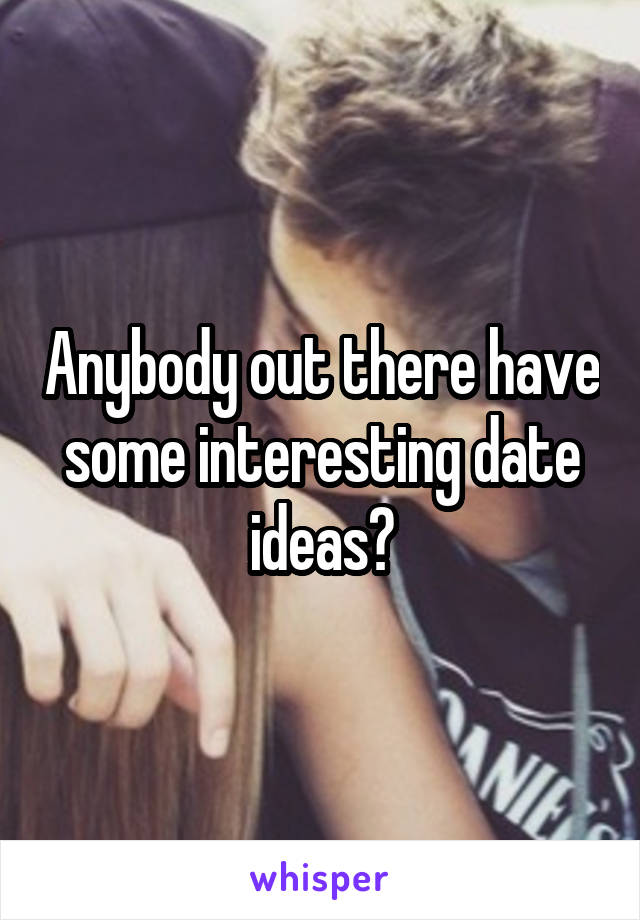 Anybody out there have some interesting date ideas?