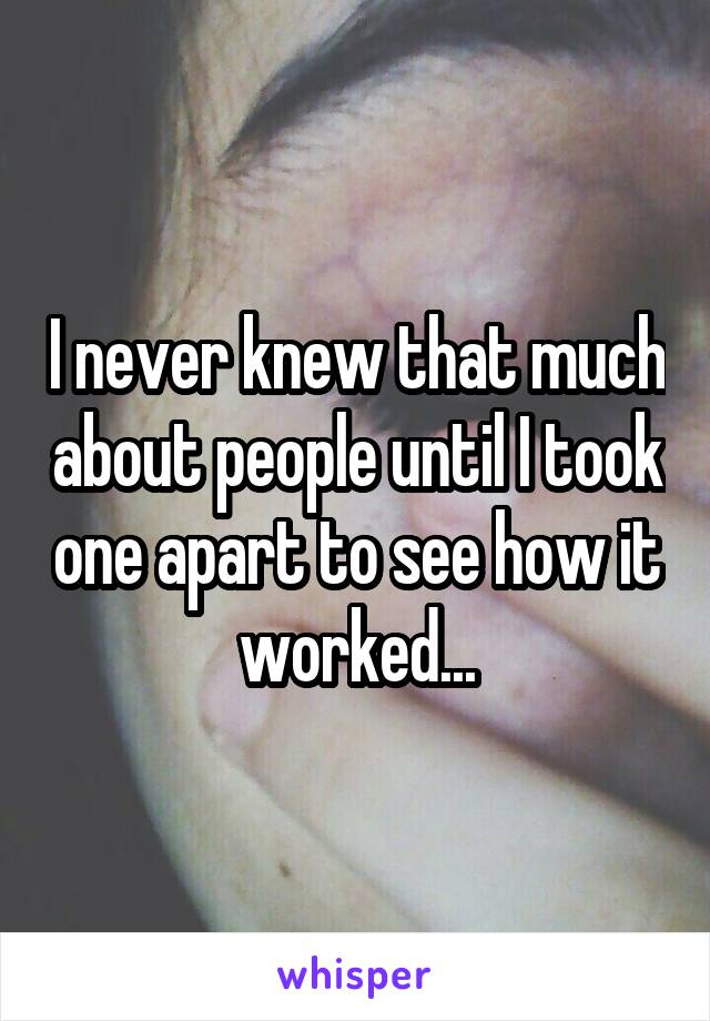 I never knew that much about people until I took one apart to see how it worked...