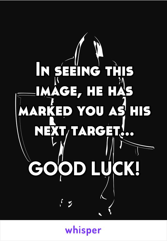 In seeing this image, he has marked you as his next target...

GOOD LUCK!