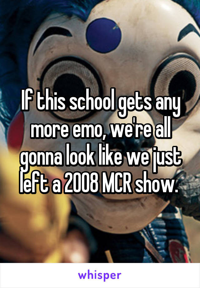 If this school gets any more emo, we're all gonna look like we just left a 2008 MCR show. 