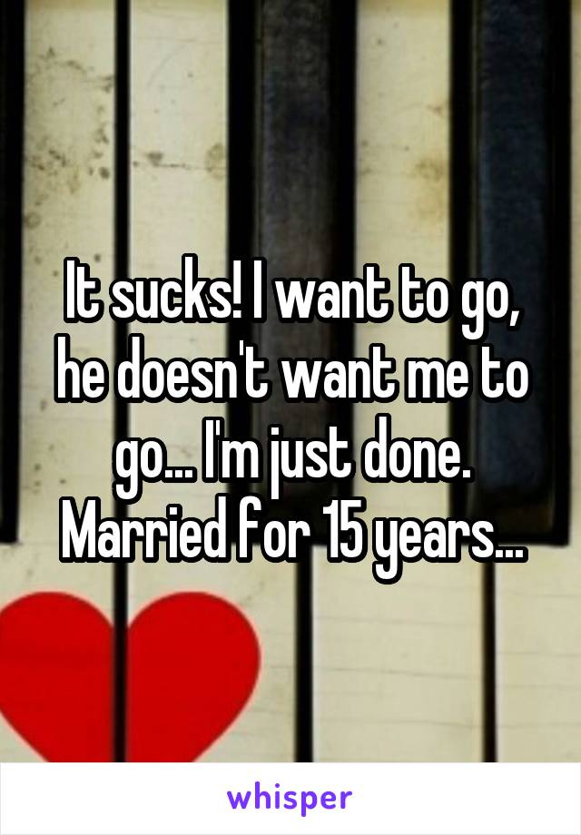 It sucks! I want to go, he doesn't want me to go... I'm just done. Married for 15 years...