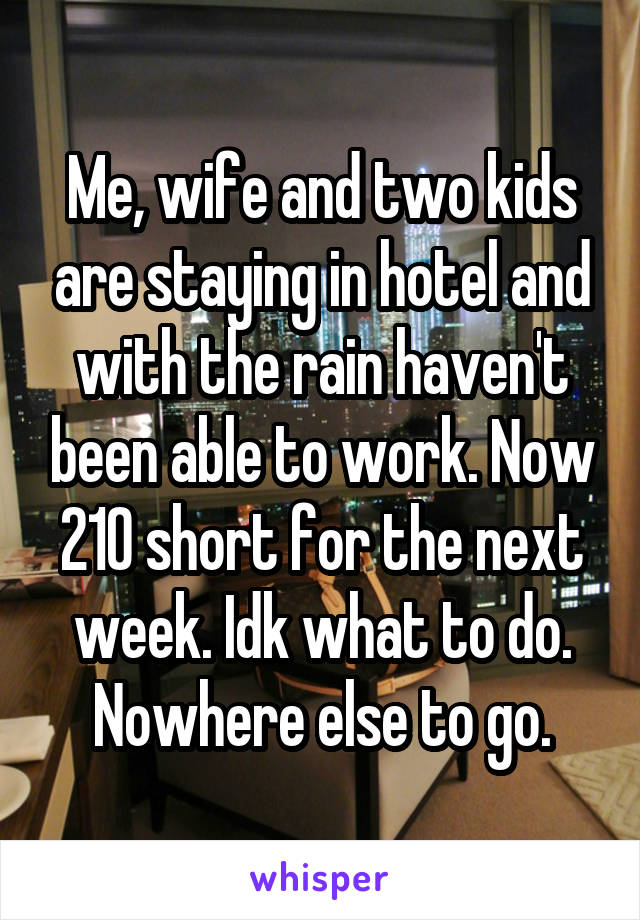 Me, wife and two kids are staying in hotel and with the rain haven't been able to work. Now 210 short for the next week. Idk what to do. Nowhere else to go.