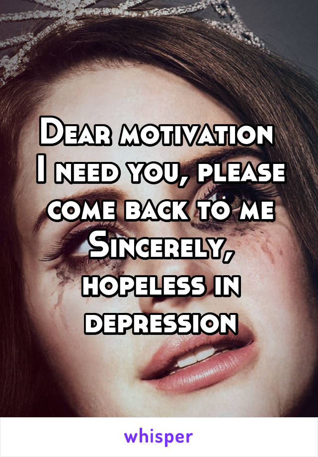 Dear motivation 
I need you, please come back to me
Sincerely, hopeless in depression