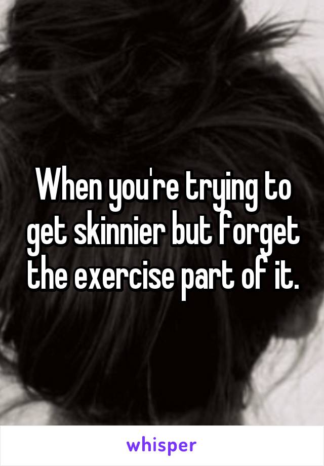 When you're trying to get skinnier but forget the exercise part of it.