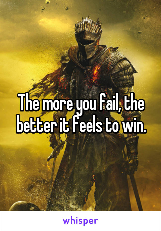 The more you fail, the better it feels to win.