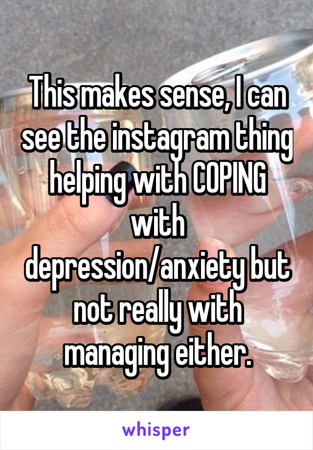 This makes sense, I can see the instagram thing helping with COPING with depression/anxiety but not really with managing either.