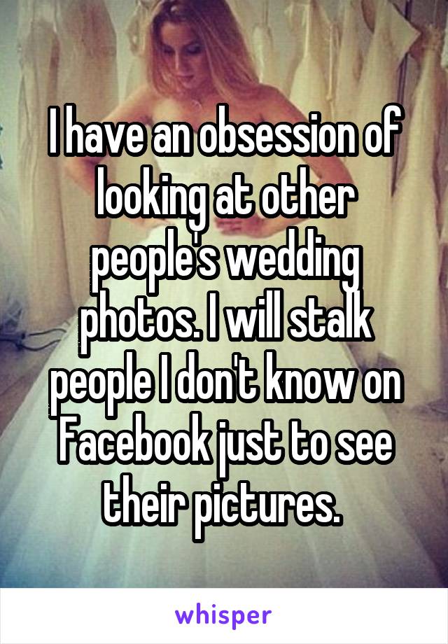 I have an obsession of looking at other people's wedding photos. I will stalk people I don't know on Facebook just to see their pictures. 