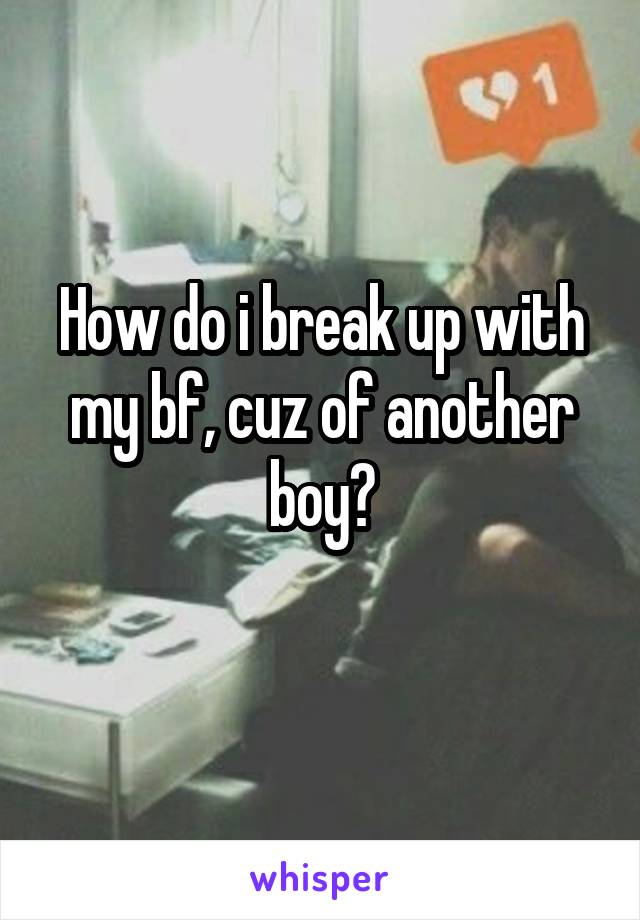 How do i break up with my bf, cuz of another boy?
