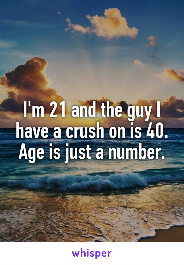 I'm 21 and the guy I have a crush on is 40. Age is just a number.