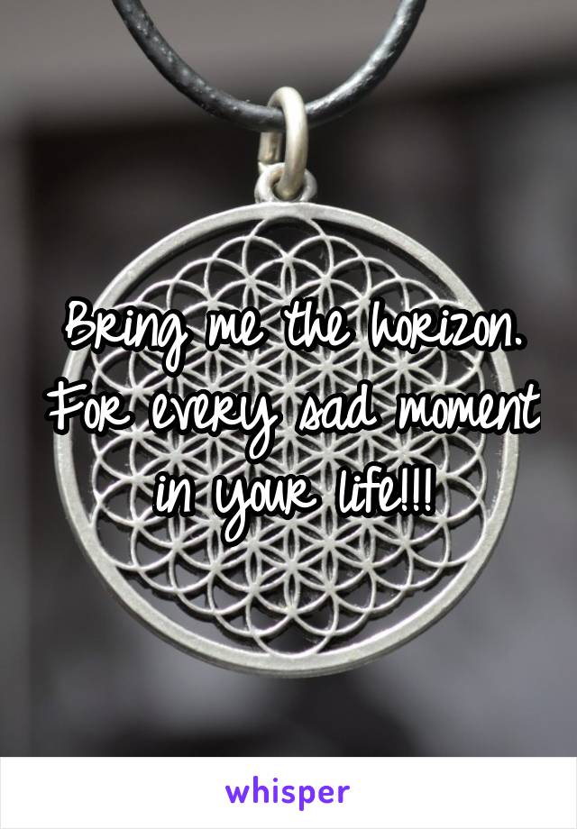 Bring me the horizon. For every sad moment in your life!!!