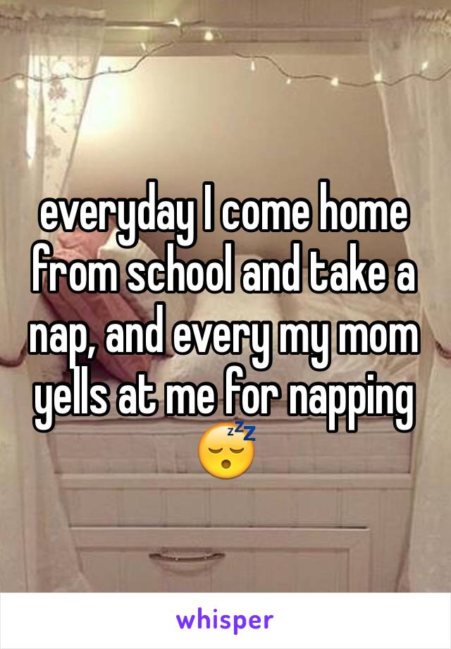 everyday I come home from school and take a nap, and every my mom yells at me for napping 😴