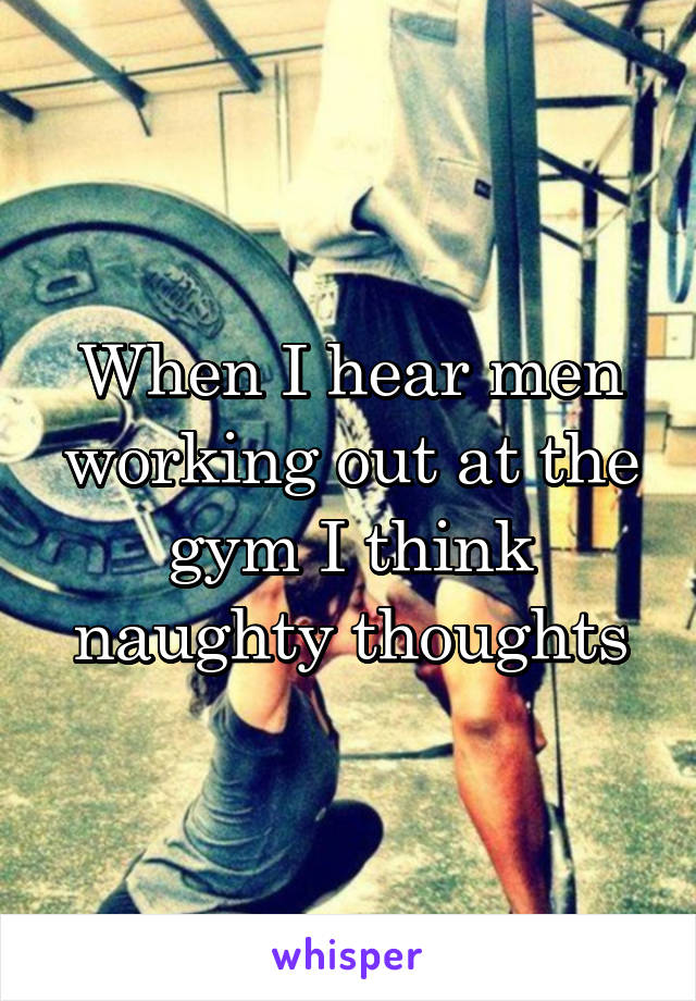 When I hear men working out at the gym I think naughty thoughts