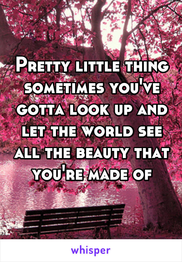 Pretty little thing sometimes you've gotta look up and let the world see all the beauty that you're made of
